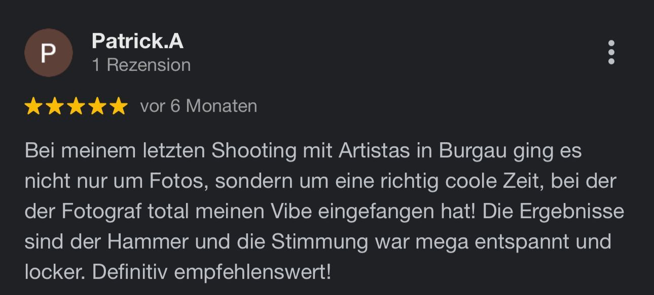Google Bewertung von Patrick.A — 5 Sterne: Bei meinem letzten Shooting mit Artistas in Burgau ging es nicht nur um Fotos, sondern um eine richtig coole Zeit